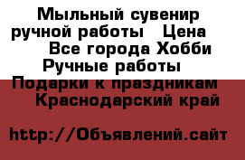 Мыльный сувенир ручной работы › Цена ­ 200 - Все города Хобби. Ручные работы » Подарки к праздникам   . Краснодарский край